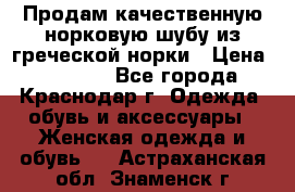 Продам качественную норковую шубу из греческой норки › Цена ­ 40 000 - Все города, Краснодар г. Одежда, обувь и аксессуары » Женская одежда и обувь   . Астраханская обл.,Знаменск г.